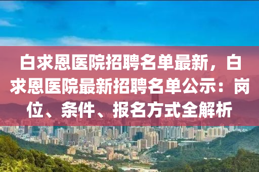 白求恩醫(yī)院招聘名單最新，白求恩醫(yī)院最新招聘名單公示：崗位、條件、報(bào)名方式全解析