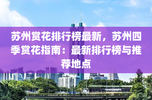 蘇州賞花排行榜最新，蘇州四季賞花指南：最新排行榜與推薦地點(diǎn)