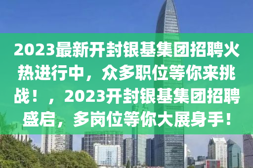 2023最新開封銀基集團招聘火熱進行中，眾多職位等你來挑戰(zhàn)！，2023開封銀基集團招聘盛啟，多崗位等你大展身手！