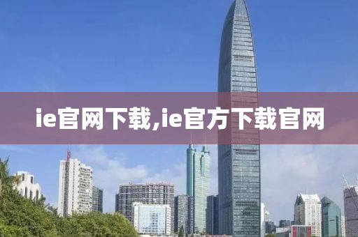 ie官網(wǎng)下載,ie官方下載官網(wǎng)