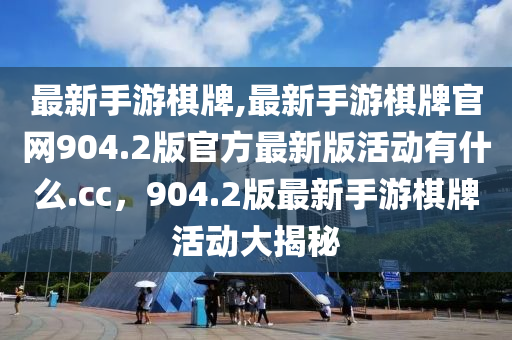 最新手游棋牌,最新手游棋牌官網(wǎng)904.2版官方最新版活動有什么.cc，904.2版最新手游棋牌活動大揭秘