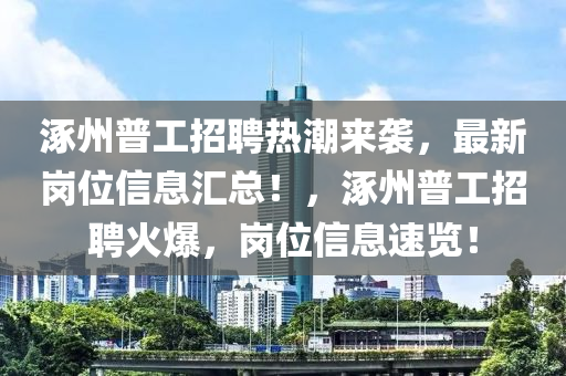 涿州普工招聘熱潮來襲，最新崗位信息匯總！，涿州普工招聘火爆，崗位信息速覽！