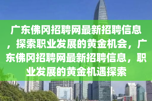 廣東佛岡招聘網(wǎng)最新招聘信息，探索職業(yè)發(fā)展的黃金機(jī)會，廣東佛岡招聘網(wǎng)最新招聘信息，職業(yè)發(fā)展的黃金機(jī)遇探索