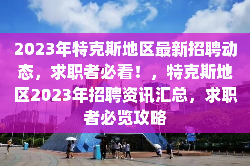 2023年特克斯地區(qū)最新招聘動(dòng)態(tài)，求職者必看！，特克斯地區(qū)2023年招聘資訊匯總，求職者必覽攻略