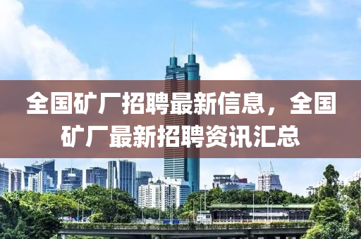 全國(guó)礦廠招聘最新信息，全國(guó)礦廠最新招聘資訊匯總