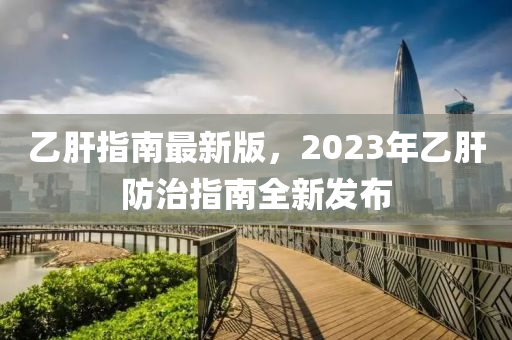 乙肝指南最新版，2023年乙肝防治指南全新發(fā)布