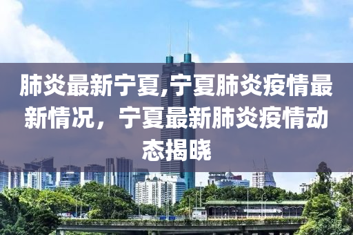 肺炎最新寧夏,寧夏肺炎疫情最新情況，寧夏最新肺炎疫情動(dòng)態(tài)揭曉