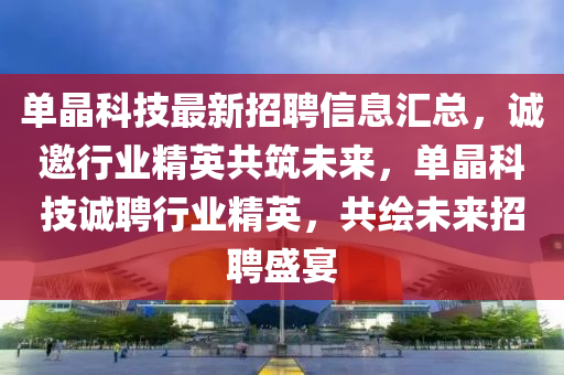 單晶科技最新招聘信息匯總，誠(chéng)邀行業(yè)精英共筑未來(lái)，單晶科技誠(chéng)聘行業(yè)精英，共繪未來(lái)招聘盛宴