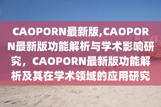 CAOPORN最新版,CAOPORN最新版功能解析與學(xué)術(shù)影響研究，CAOPORN最新版功能解析及其在學(xué)術(shù)領(lǐng)域的應(yīng)用研究