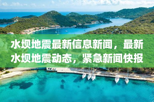 水壩地震最新信息新聞，最新水壩地震動態(tài)，緊急新聞快報