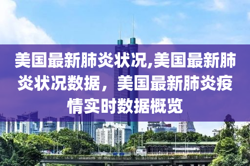 美國最新肺炎狀況,美國最新肺炎狀況數(shù)據(jù)，美國最新肺炎疫情實時數(shù)據(jù)概覽