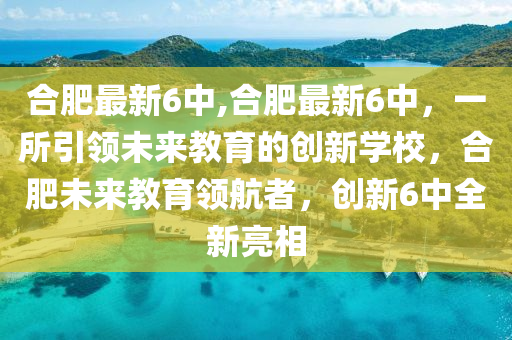 合肥最新6中,合肥最新6中，一所引領(lǐng)未來教育的創(chuàng)新學(xué)校，合肥未來教育領(lǐng)航者，創(chuàng)新6中全新亮相