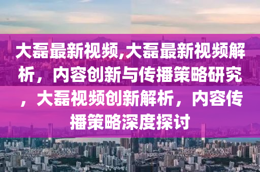 大磊最新視頻,大磊最新視頻解析，內(nèi)容創(chuàng)新與傳播策略研究，大磊視頻創(chuàng)新解析，內(nèi)容傳播策略深度探討