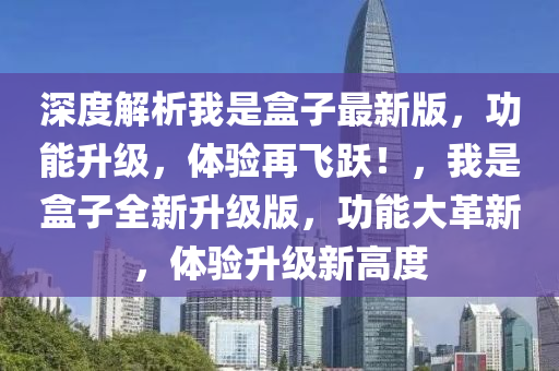 深度解析我是盒子最新版，功能升級，體驗(yàn)再飛躍！，我是盒子全新升級版，功能大革新，體驗(yàn)升級新高度