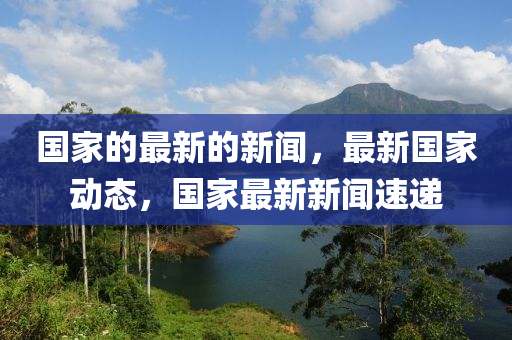 國家的最新的新聞，最新國家動態(tài)，國家最新新聞速遞