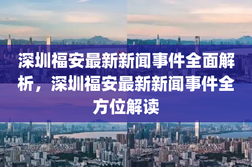 深圳福安最新新聞事件全面解析，深圳福安最新新聞事件全方位解讀