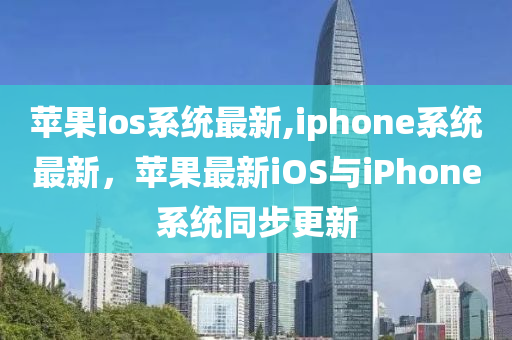 蘋果ios系統(tǒng)最新,iphone系統(tǒng)最新，蘋果最新iOS與iPhone系統(tǒng)同步更新