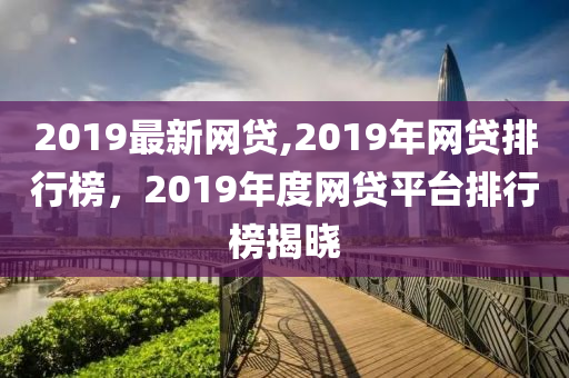 2019最新網(wǎng)貸,2019年網(wǎng)貸排行榜，2019年度網(wǎng)貸平臺排行榜揭曉