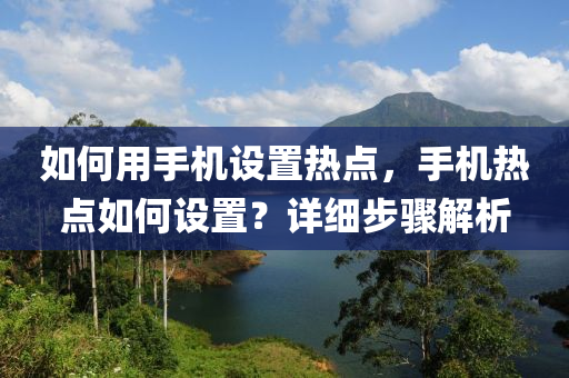 如何用手机设置热点，手机热点如何设置？详细步骤解析