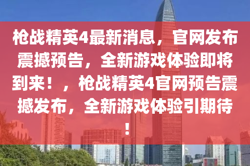 槍戰(zhàn)精英4最新消息，官網(wǎng)發(fā)布震撼預(yù)告，全新游戲體驗即將到來！，槍戰(zhàn)精英4官網(wǎng)預(yù)告震撼發(fā)布，全新游戲體驗引期待！