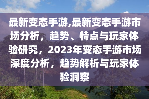 最新變態(tài)手游,最新變態(tài)手游市場(chǎng)分析，趨勢(shì)、特點(diǎn)與玩家體驗(yàn)研究，2023年變態(tài)手游市場(chǎng)深度分析，趨勢(shì)解析與玩家體驗(yàn)洞察