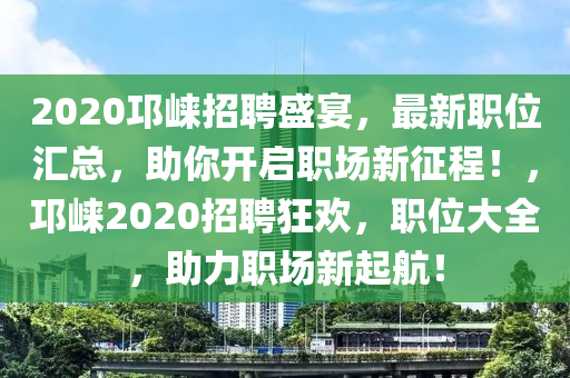 2020邛崍招聘盛宴，最新職位匯總，助你開啟職場新征程！，邛崍2020招聘狂歡，職位大全，助力職場新起航！