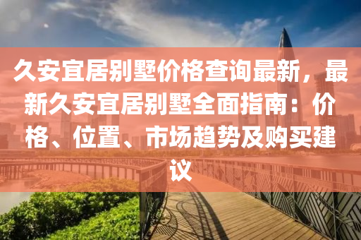 久安宜居別墅價格查詢最新，最新久安宜居別墅全面指南：價格、位置、市場趨勢及購買建議