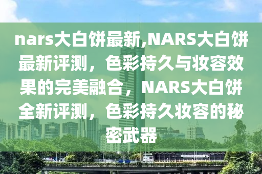 nars大白餅最新,NARS大白餅最新評測，色彩持久與妝容效果的完美融合，NARS大白餅全新評測，色彩持久妝容的秘密武器