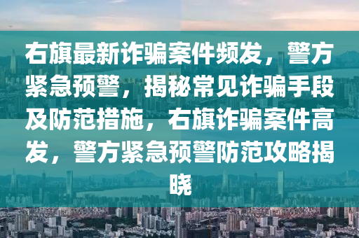 右旗最新詐騙案件頻發(fā)，警方緊急預(yù)警，揭秘常見詐騙手段及防范措施，右旗詐騙案件高發(fā)，警方緊急預(yù)警防范攻略揭曉