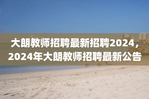 大朗教師招聘最新招聘2024，2024年大朗教師招聘最新公告