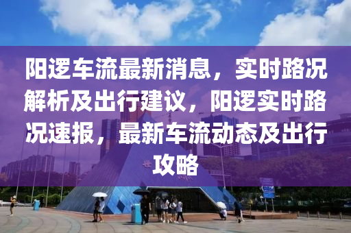 陽邏車流最新消息，實(shí)時(shí)路況解析及出行建議，陽邏實(shí)時(shí)路況速報(bào)，最新車流動態(tài)及出行攻略