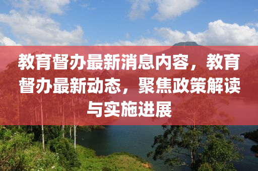 教育督辦最新消息內(nèi)容，教育督辦最新動態(tài)，聚焦政策解讀與實(shí)施進(jìn)展