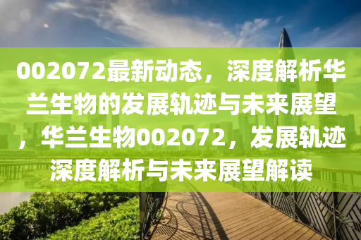 002072最新動態(tài)，深度解析華蘭生物的發(fā)展軌跡與未來展望，華蘭生物002072，發(fā)展軌跡深度解析與未來展望解讀