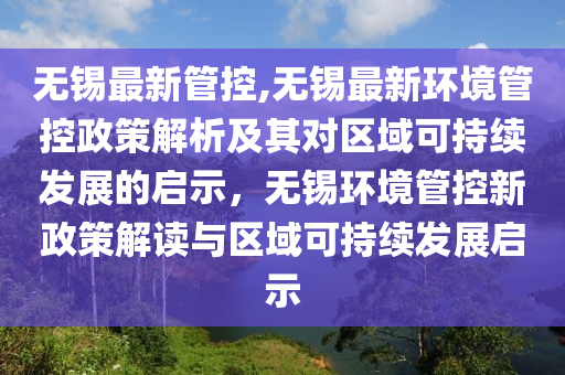 無錫最新管控,無錫最新環(huán)境管控政策解析及其對區(qū)域可持續(xù)發(fā)展的啟示，無錫環(huán)境管控新政策解讀與區(qū)域可持續(xù)發(fā)展啟示