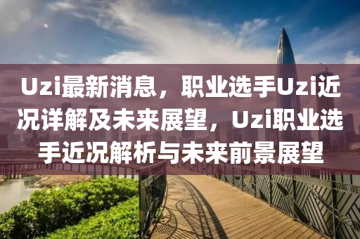 Uzi最新消息，職業(yè)選手Uzi近況詳解及未來展望，Uzi職業(yè)選手近況解析與未來前景展望