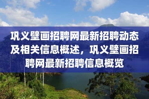 鞏義壁畫招聘網(wǎng)最新招聘動態(tài)及相關(guān)信息概述，鞏義壁畫招聘網(wǎng)最新招聘信息概覽