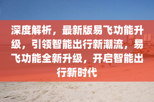 深度解析，最新版易飛功能升級(jí)，引領(lǐng)智能出行新潮流，易飛功能全新升級(jí)，開(kāi)啟智能出行新時(shí)代