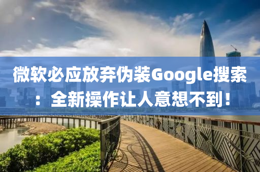 微軟必應(yīng)放棄偽裝Google搜索：全新操作讓人意想不到！