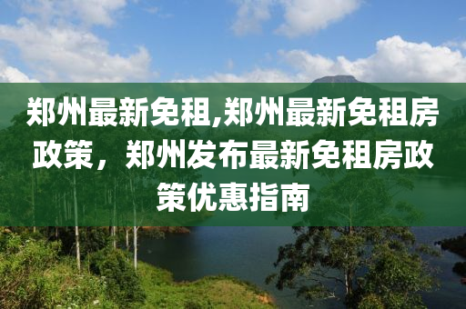 鄭州最新免租,鄭州最新免租房政策，鄭州發(fā)布最新免租房政策優(yōu)惠指南