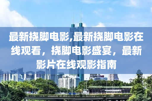 最新?lián)夏_電影,最新?lián)夏_電影在線觀看，撓腳電影盛宴，最新影片在線觀影指南