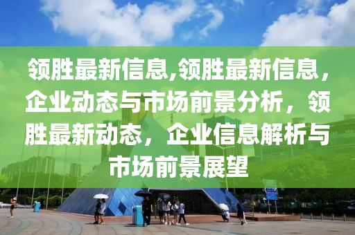 领胜最新信息,领胜最新信息，企业动态与市场前景分析，领胜最新动态，企业信息解析与市场前景展望