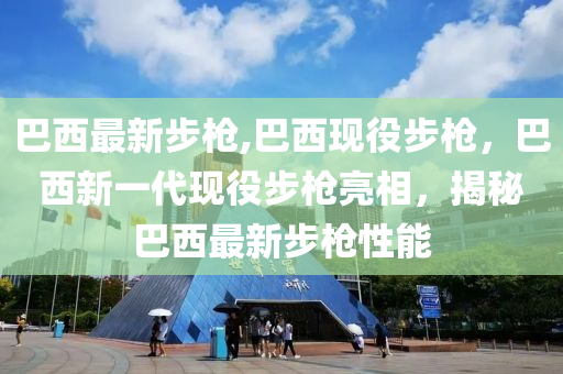 巴西最新步槍,巴西現(xiàn)役步槍，巴西新一代現(xiàn)役步槍亮相，揭秘巴西最新步槍性能