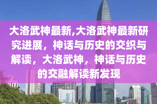 大洛武神最新,大洛武神最新研究進(jìn)展，神話與歷史的交織與解讀，大洛武神，神話與歷史的交融解讀新發(fā)現(xiàn)