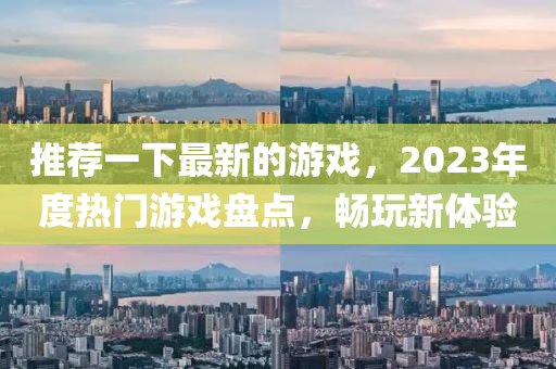 推薦一下最新的游戲，2023年度熱門游戲盤點(diǎn)，暢玩新體驗(yàn)