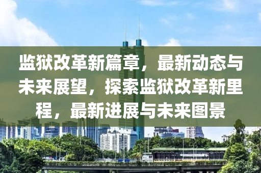 監(jiān)獄改革新篇章，最新動態(tài)與未來展望，探索監(jiān)獄改革新里程，最新進展與未來圖景