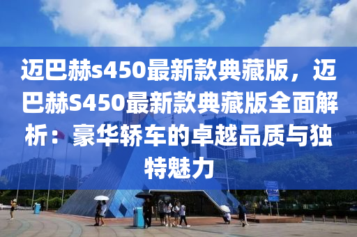 邁巴赫s450最新款典藏版，邁巴赫S450最新款典藏版全面解析：豪華轎車的卓越品質(zhì)與獨(dú)特魅力