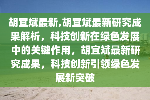 胡宜斌最新,胡宜斌最新研究成果解析，科技創(chuàng)新在綠色發(fā)展中的關(guān)鍵作用，胡宜斌最新研究成果，科技創(chuàng)新引領(lǐng)綠色發(fā)展新突破