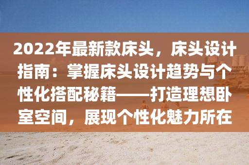 2022年最新款床頭，床頭設(shè)計指南：掌握床頭設(shè)計趨勢與個性化搭配秘籍——打造理想臥室空間，展現(xiàn)個性化魅力所在