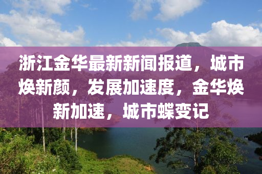 浙江金華最新新聞報(bào)道，城市煥新顏，發(fā)展加速度，金華煥新加速，城市蝶變記