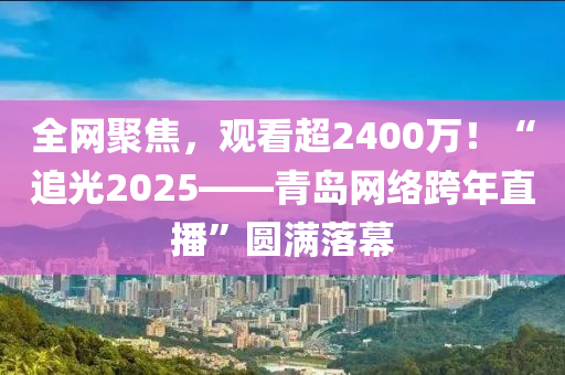 全網(wǎng)聚焦，觀看超2400萬！“追光2025——青島網(wǎng)絡(luò)跨年直播”圓滿落幕